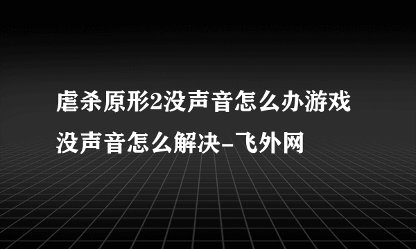 虐杀原形2没声音怎么办游戏没声音怎么解决-飞外网