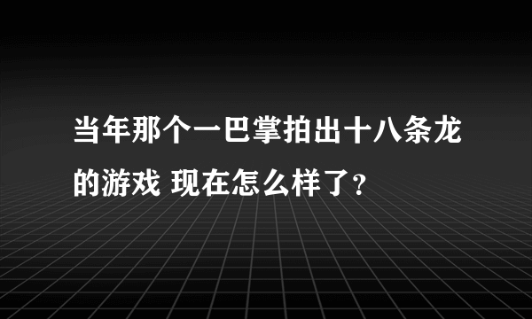 当年那个一巴掌拍出十八条龙的游戏 现在怎么样了？