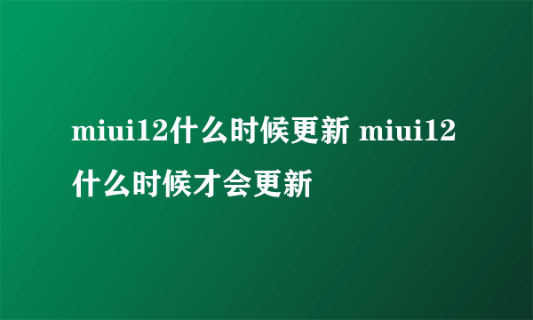 miui12什么时候更新 miui12什么时候才会更新