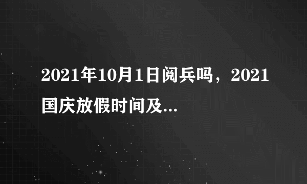 2021年10月1日阅兵吗，2021国庆放假时间及调休安排是怎样的