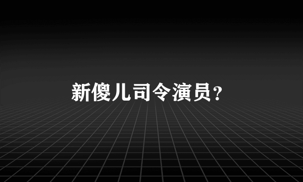 新傻儿司令演员？