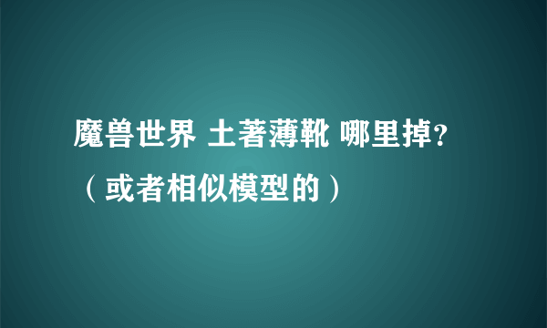 魔兽世界 土著薄靴 哪里掉？（或者相似模型的）