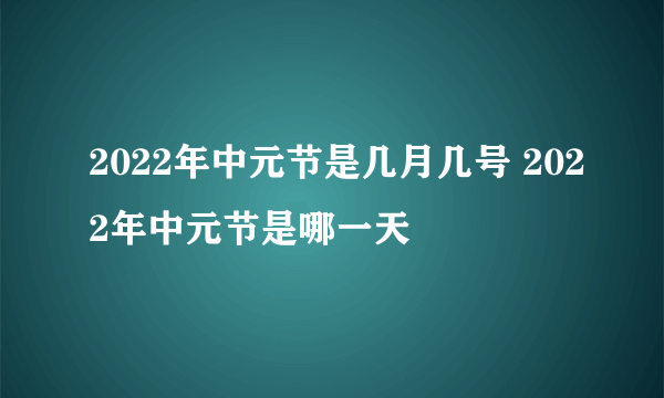 2022年中元节是几月几号 2022年中元节是哪一天