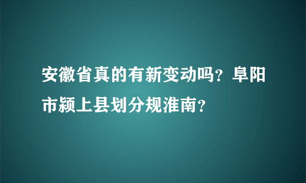 安徽省真的有新变动吗？阜阳市颍上县划分规淮南？