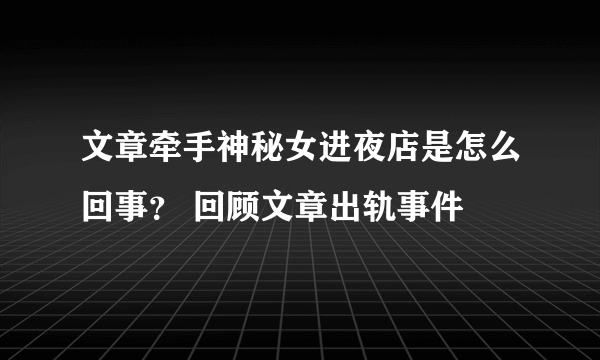 文章牵手神秘女进夜店是怎么回事？ 回顾文章出轨事件