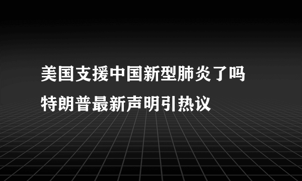 美国支援中国新型肺炎了吗 特朗普最新声明引热议