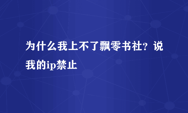 为什么我上不了飘零书社？说我的ip禁止