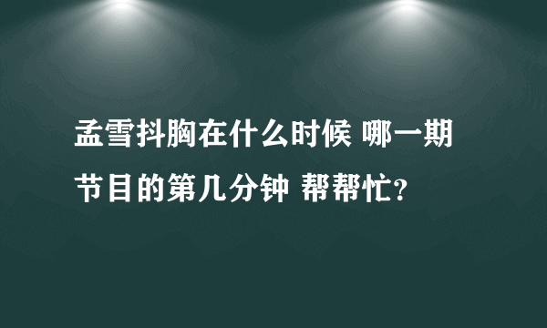 孟雪抖胸在什么时候 哪一期节目的第几分钟 帮帮忙？