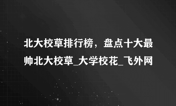 北大校草排行榜，盘点十大最帅北大校草_大学校花_飞外网