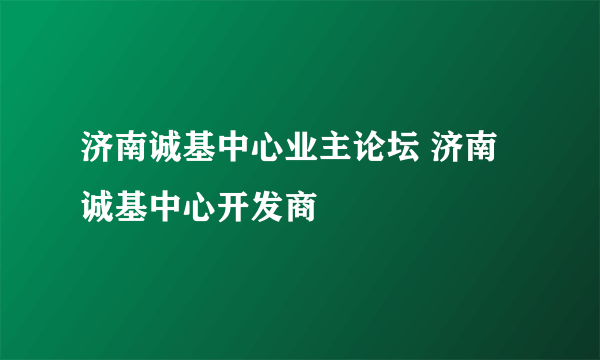 济南诚基中心业主论坛 济南诚基中心开发商