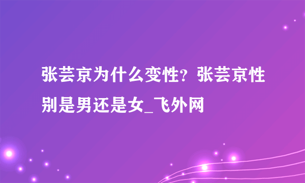 张芸京为什么变性？张芸京性别是男还是女_飞外网