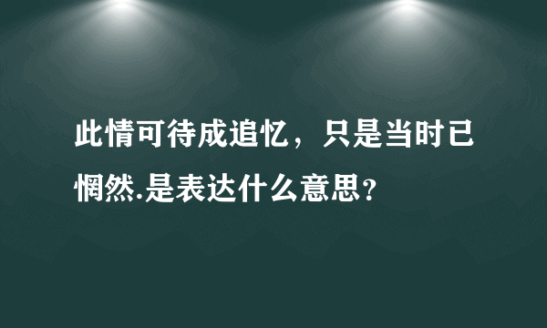 此情可待成追忆，只是当时已惘然.是表达什么意思？