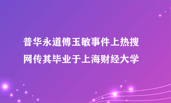 普华永道傅玉敏事件上热搜 网传其毕业于上海财经大学