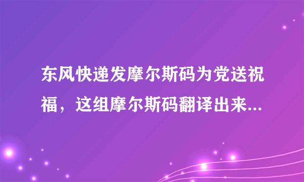 东风快递发摩尔斯码为党送祝福，这组摩尔斯码翻译出来是什么？