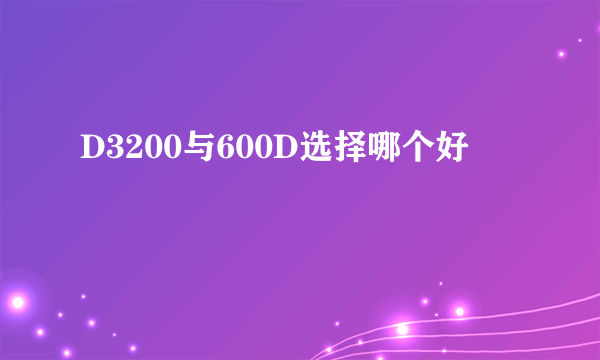 D3200与600D选择哪个好