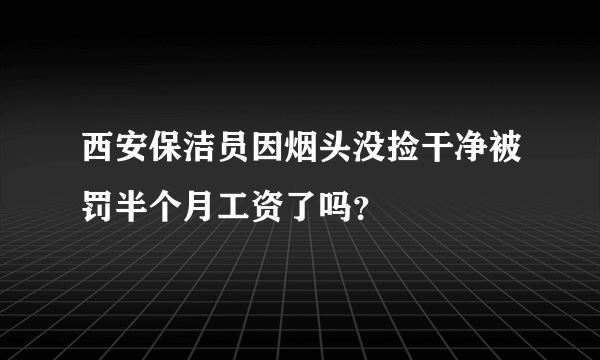 西安保洁员因烟头没捡干净被罚半个月工资了吗？