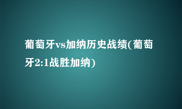 葡萄牙vs加纳历史战绩(葡萄牙2:1战胜加纳)