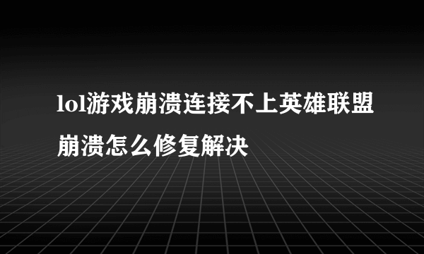 lol游戏崩溃连接不上英雄联盟崩溃怎么修复解决