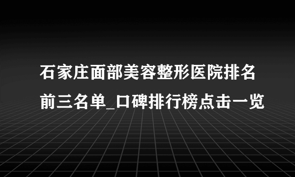 石家庄面部美容整形医院排名前三名单_口碑排行榜点击一览