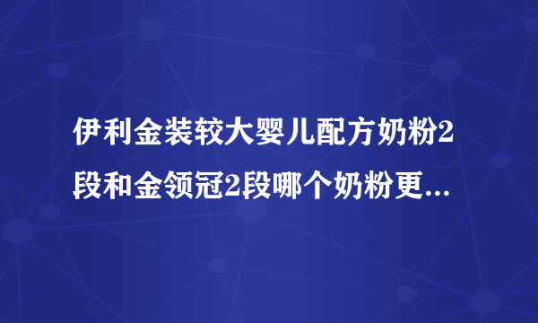 伊利金装较大婴儿配方奶粉2段和金领冠2段哪个奶粉更好一点，在孕婴专卖店买价格分别是多少啊？谢谢