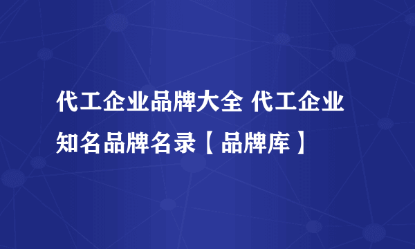 代工企业品牌大全 代工企业知名品牌名录【品牌库】