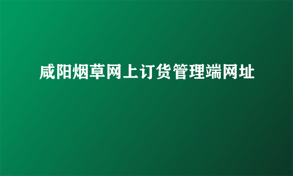 咸阳烟草网上订货管理端网址