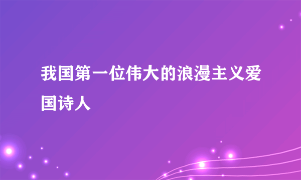 我国第一位伟大的浪漫主义爱国诗人