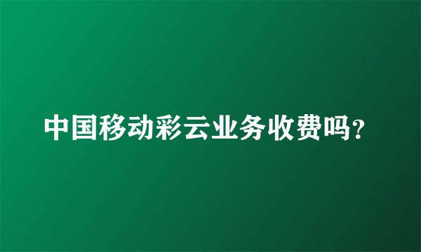 中国移动彩云业务收费吗？