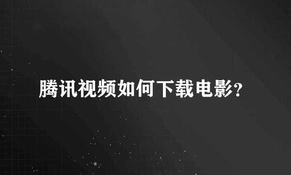 腾讯视频如何下载电影？