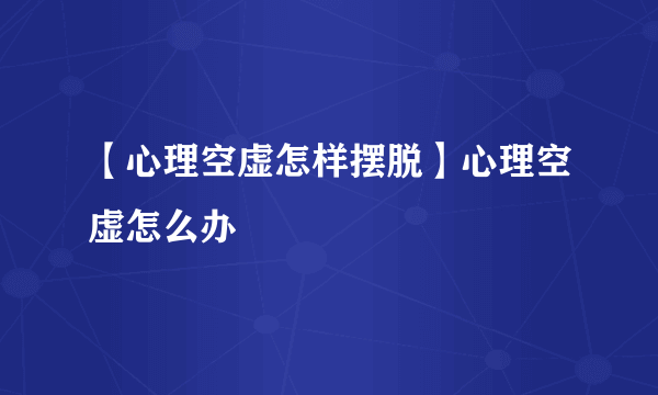 【心理空虚怎样摆脱】心理空虚怎么办