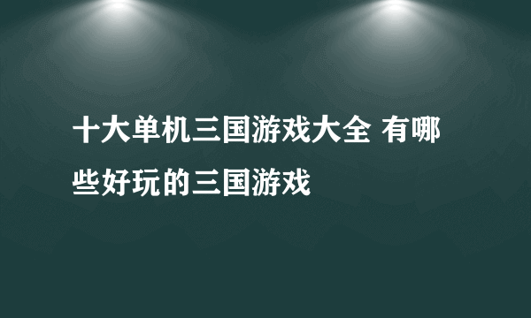 十大单机三国游戏大全 有哪些好玩的三国游戏