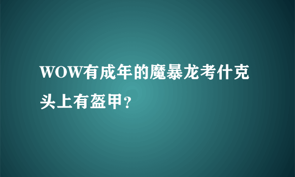 WOW有成年的魔暴龙考什克头上有盔甲？