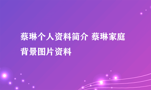 蔡琳个人资料简介 蔡琳家庭背景图片资料