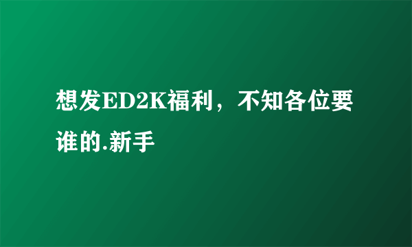 想发ED2K福利，不知各位要谁的.新手