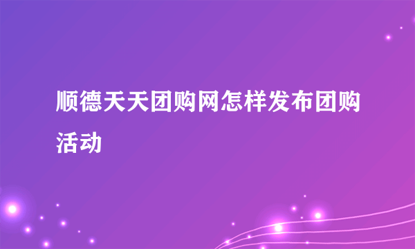 顺德天天团购网怎样发布团购活动