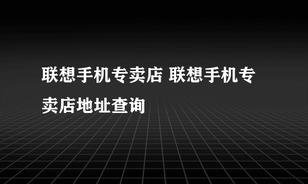 联想手机专卖店 联想手机专卖店地址查询