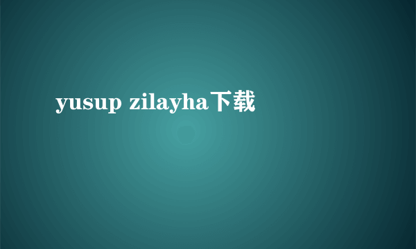 yusup zilayha下载