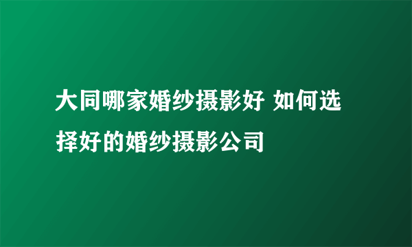 大同哪家婚纱摄影好 如何选择好的婚纱摄影公司