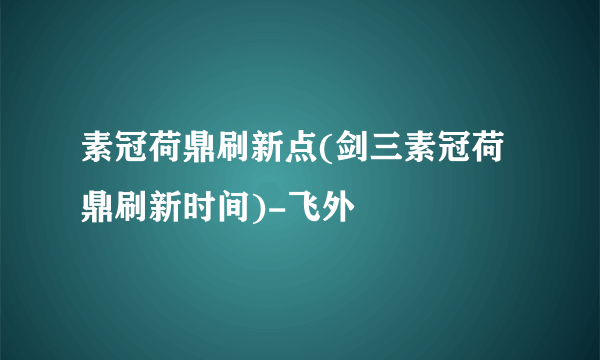 素冠荷鼎刷新点(剑三素冠荷鼎刷新时间)-飞外