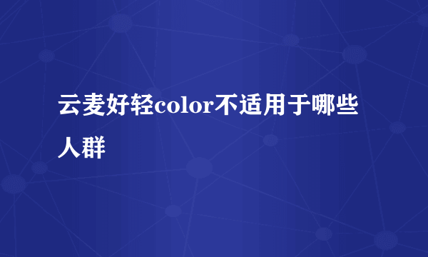 云麦好轻color不适用于哪些人群