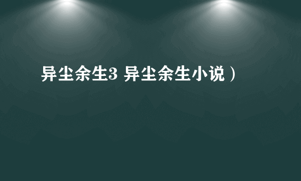 异尘余生3 异尘余生小说）