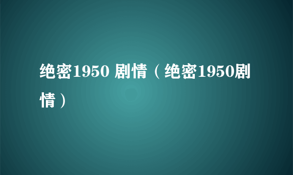 绝密1950 剧情（绝密1950剧情）