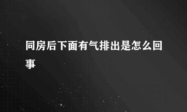 同房后下面有气排出是怎么回事