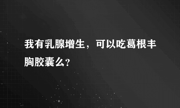 我有乳腺增生，可以吃葛根丰胸胶囊么？