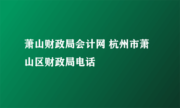 萧山财政局会计网 杭州市萧山区财政局电话