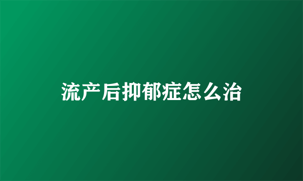 流产后抑郁症怎么治