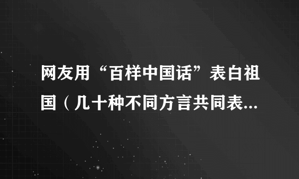 网友用“百样中国话”表白祖国（几十种不同方言共同表白祖国）