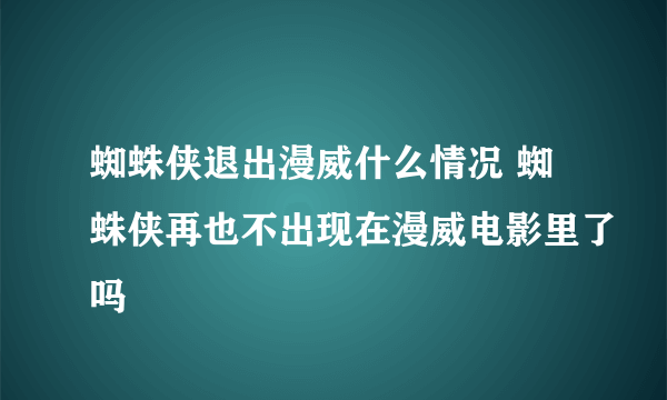 蜘蛛侠退出漫威什么情况 蜘蛛侠再也不出现在漫威电影里了吗