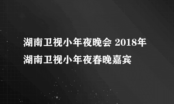 湖南卫视小年夜晚会 2018年湖南卫视小年夜春晚嘉宾