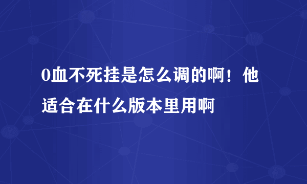 0血不死挂是怎么调的啊！他适合在什么版本里用啊